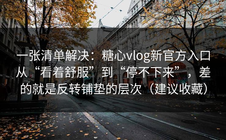 一张清单解决：糖心vlog新官方入口从“看着舒服”到“停不下来”，差的就是反转铺垫的层次（建议收藏）
