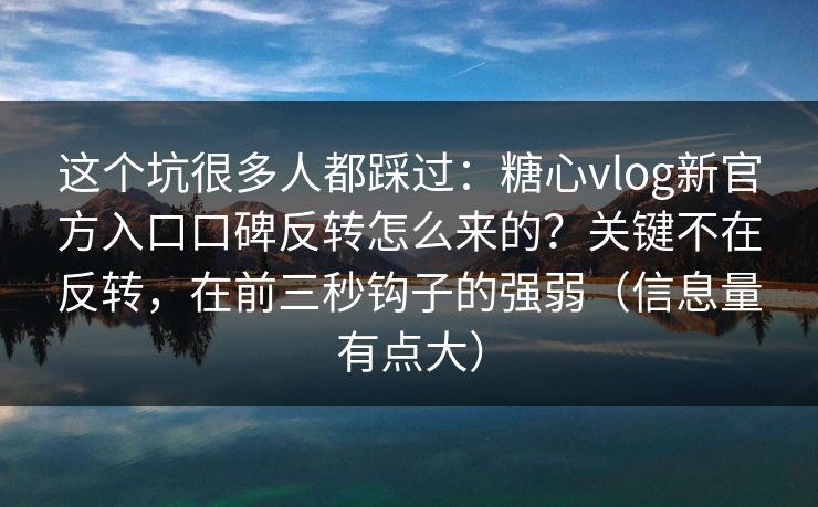这个坑很多人都踩过：糖心vlog新官方入口口碑反转怎么来的？关键不在反转，在前三秒钩子的强弱（信息量有点大）