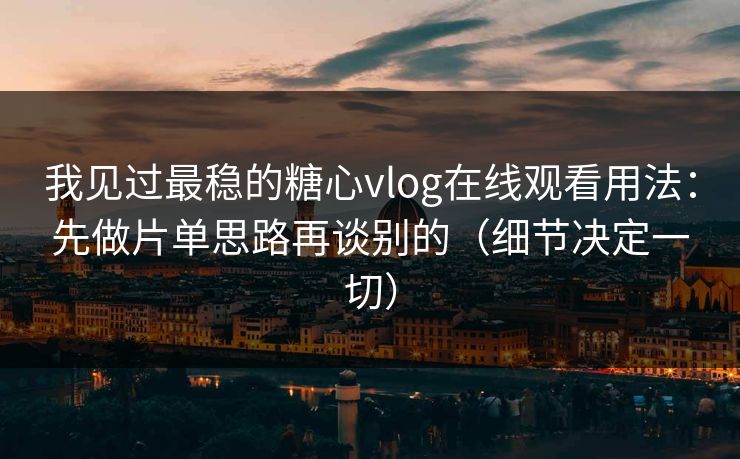 我见过最稳的糖心vlog在线观看用法：先做片单思路再谈别的（细节决定一切）