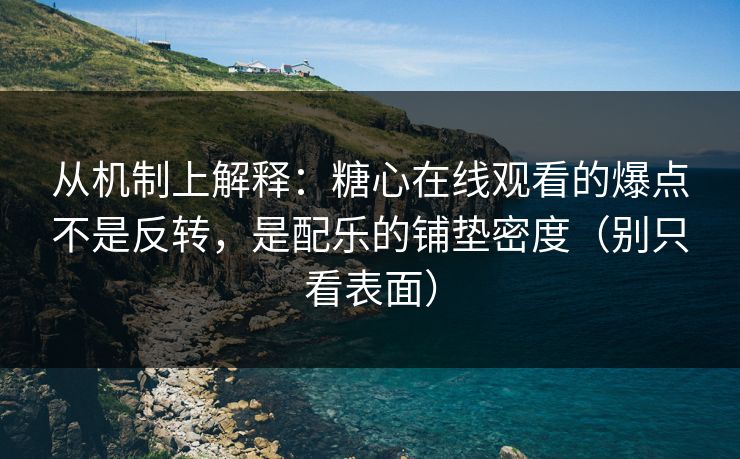 从机制上解释：糖心在线观看的爆点不是反转，是配乐的铺垫密度（别只看表面）
